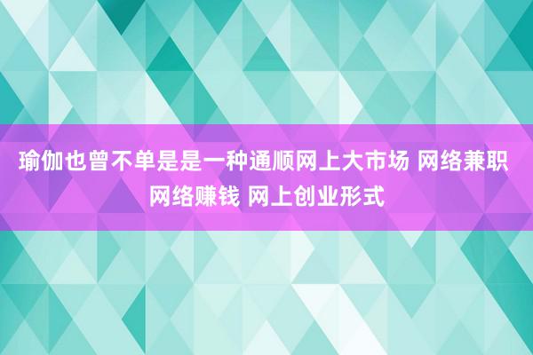 瑜伽也曾不单是是一种通顺网上大市场 网络兼职 网络赚钱 网上创业形式